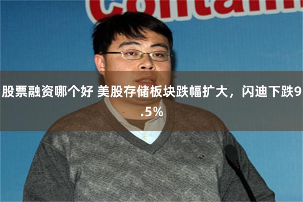 股票融资哪个好 美股存储板块跌幅扩大，闪迪下跌9.5%