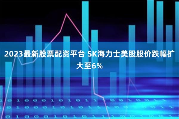 2023最新股票配资平台 SK海力士美股股价跌幅扩大至6%