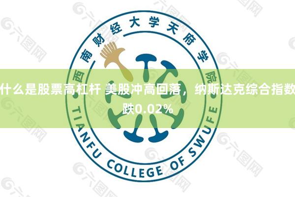 什么是股票高杠杆 美股冲高回落，纳斯达克综合指数跌0.02%