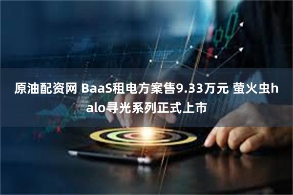 原油配资网 BaaS租电方案售9.33万元 萤火虫halo寻光系列正式上市