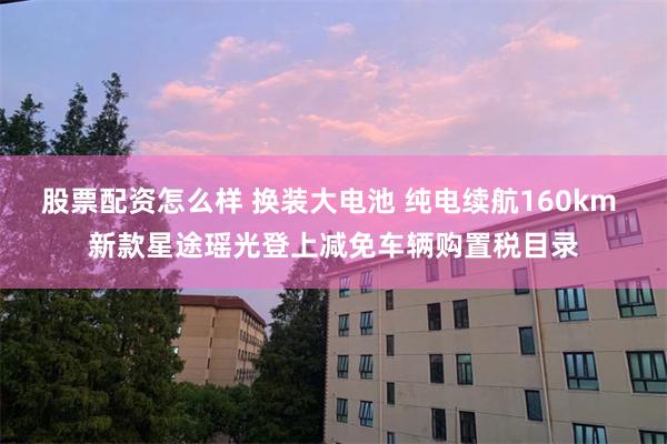 股票配资怎么样 换装大电池 纯电续航160km 新款星途瑶光登上减免车辆购置税目录