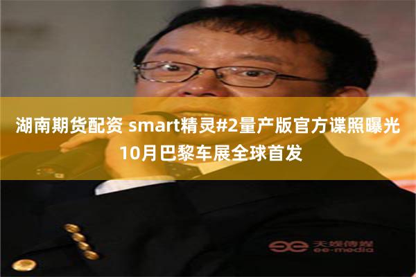 湖南期货配资 smart精灵#2量产版官方谍照曝光 10月巴黎车展全球首发