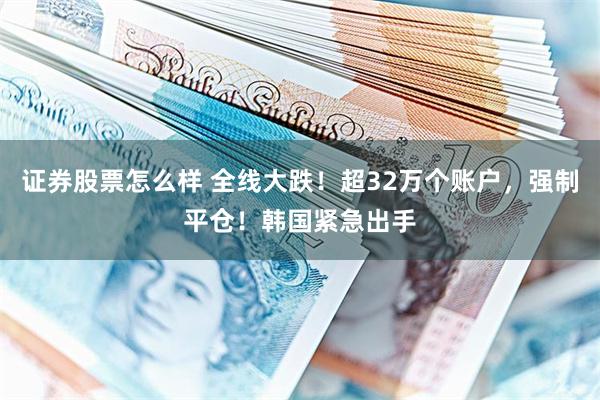 证券股票怎么样 全线大跌！超32万个账户，强制平仓！韩国紧急出手