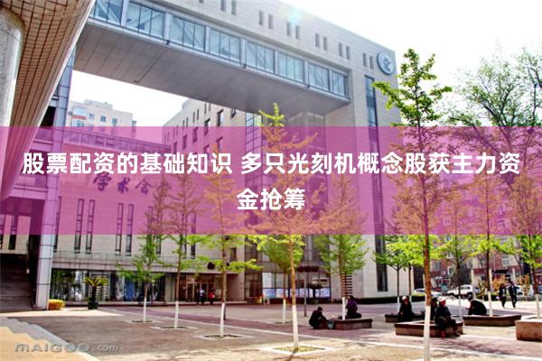 股票配资的基础知识 多只光刻机概念股获主力资金抢筹