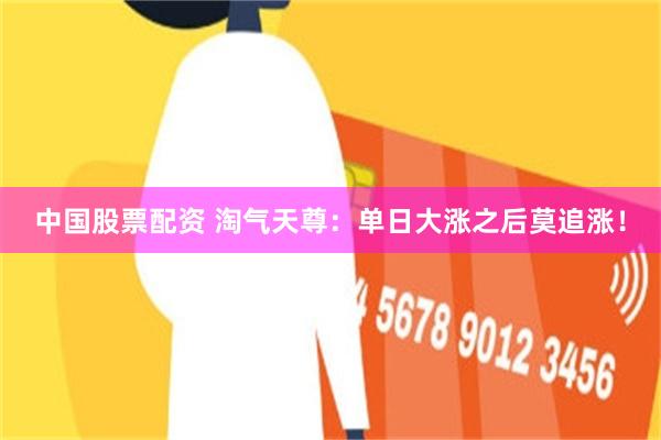 中国股票配资 淘气天尊：单日大涨之后莫追涨！