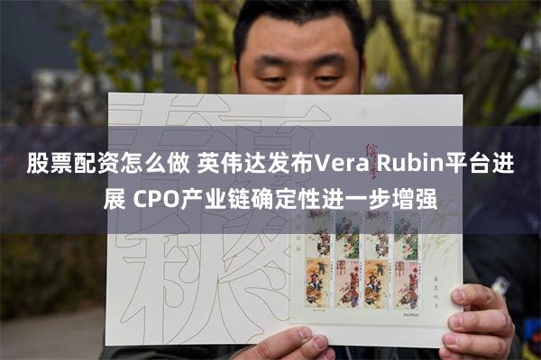 股票配资怎么做 英伟达发布Vera Rubin平台进展 CPO产业链确定性进一步增强