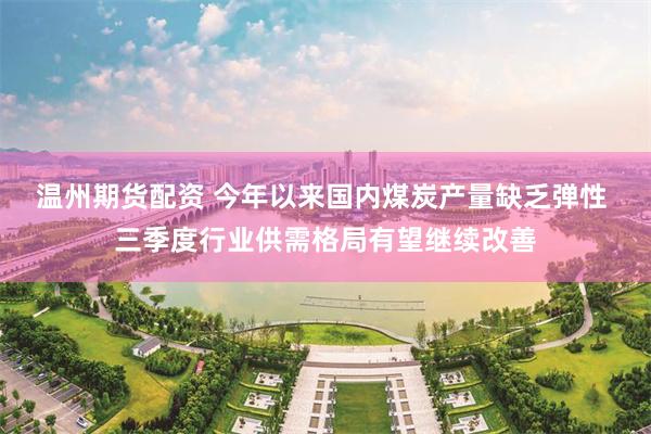 温州期货配资 今年以来国内煤炭产量缺乏弹性 三季度行业供需格局有望继续改善