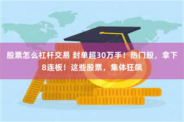 股票怎么杠杆交易 封单超30万手！热门股，拿下8连板！这些股票，集体狂飙