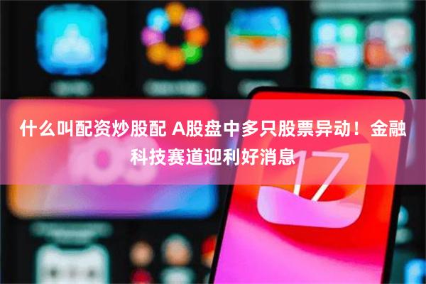 什么叫配资炒股配 A股盘中多只股票异动！金融科技赛道迎利好消息