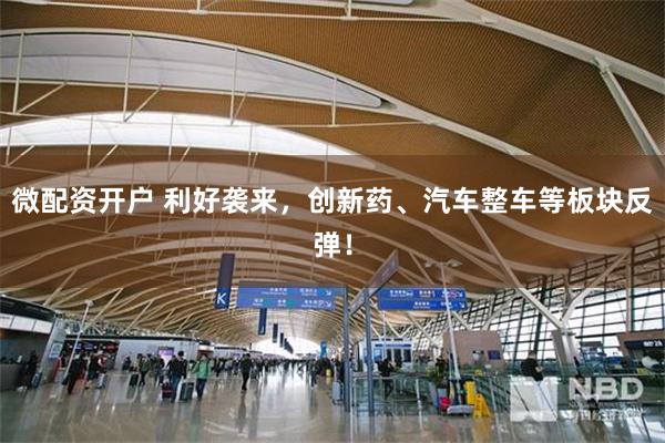 微配资开户 利好袭来，创新药、汽车整车等板块反弹！