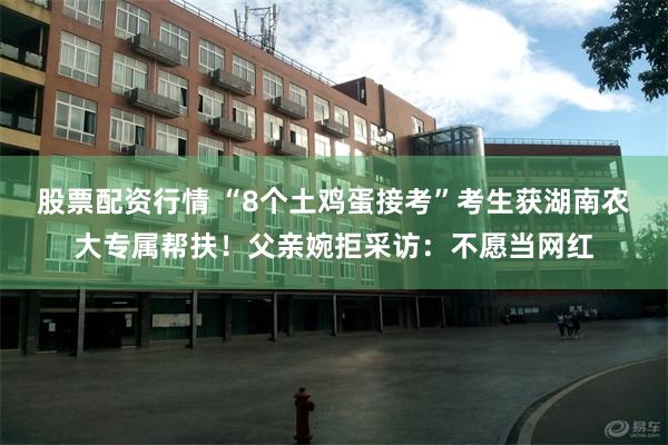 股票配资行情 “8个土鸡蛋接考”考生获湖南农大专属帮扶！父亲婉拒采访：不愿当网红