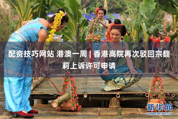 配资技巧网站 港澳一周 | 香港高院再次驳回宗馥莉上诉许可申请