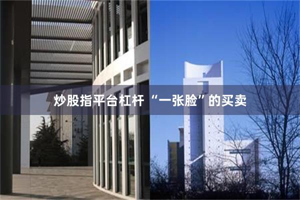 炒股指平台杠杆 “一张脸”的买卖