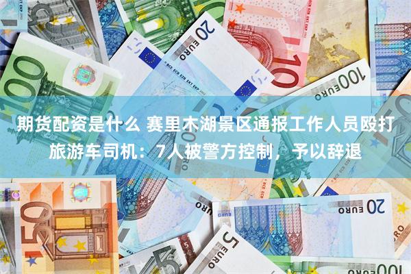 期货配资是什么 赛里木湖景区通报工作人员殴打旅游车司机:7人被警方控制,予以辞退