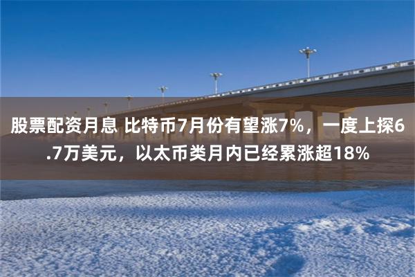 股票配资月息 比特币7月份有望涨7%，一度上探6.7万美元，以太币类月内已经累涨超18%