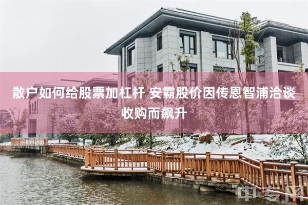 散户如何给股票加杠杆 安霸股价因传恩智浦洽谈收购而飙升