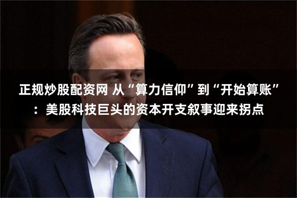 正规炒股配资网 从“算力信仰”到“开始算账”：美股科技巨头的资本开支叙事迎来拐点