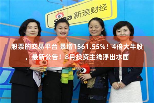 股票的交易平台 暴增1561.55%！4倍大牛股，最新公告！8月投资主线浮出水面