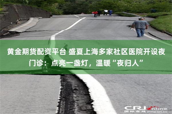 黄金期货配资平台 盛夏上海多家社区医院开设夜门诊：点亮一盏灯，温暖“夜归人”