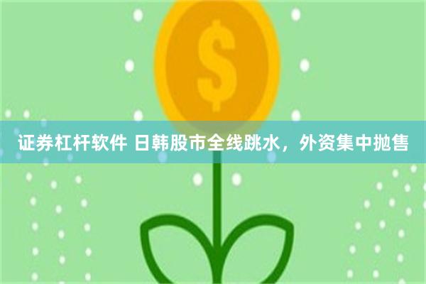 证券杠杆软件 日韩股市全线跳水，外资集中抛售