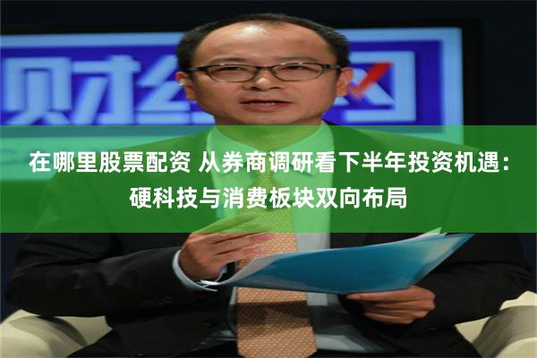 在哪里股票配资 从券商调研看下半年投资机遇：硬科技与消费板块双向布局