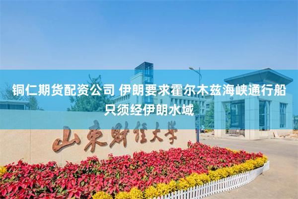铜仁期货配资公司 伊朗要求霍尔木兹海峡通行船只须经伊朗水域