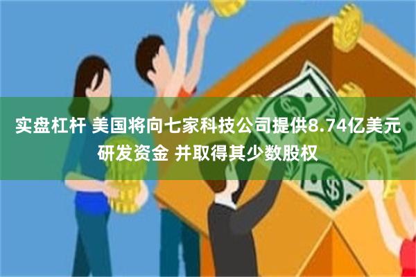 实盘杠杆 美国将向七家科技公司提供8.74亿美元研发资金 并取得其少数股权