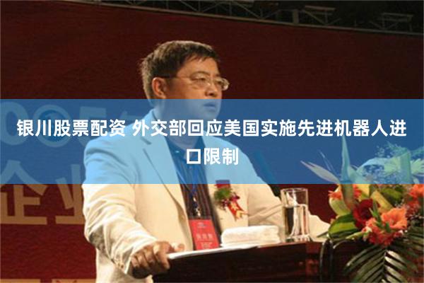 银川股票配资 外交部回应美国实施先进机器人进口限制