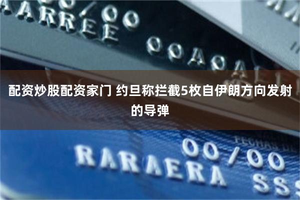 配资炒股配资家门 约旦称拦截5枚自伊朗方向发射的导弹