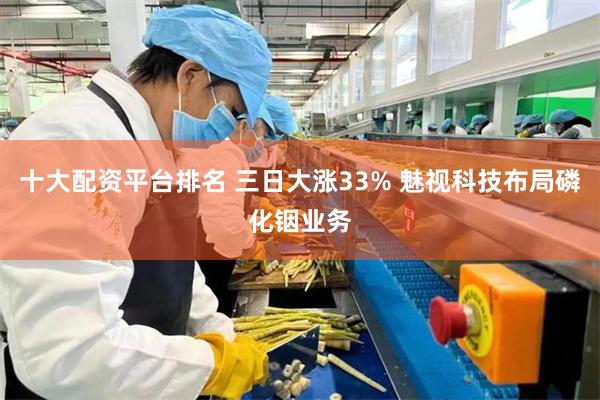 十大配资平台排名 三日大涨33% 魅视科技布局磷化铟业务