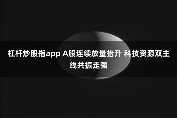 杠杆炒股指app A股连续放量抬升 科技资源双主线共振走强