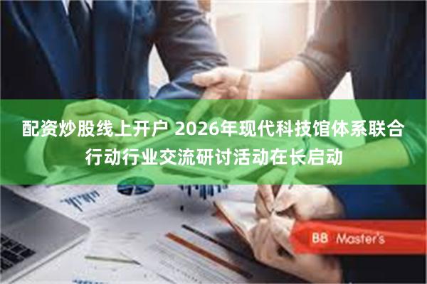 配资炒股线上开户 2026年现代科技馆体系联合行动行业交流研讨活动在长启动