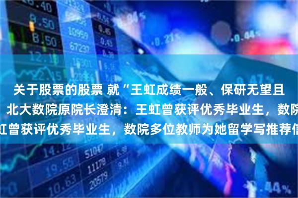 关于股票的股票 就“王虹成绩一般、保研无望且无人写推荐信”等传闻，北大数院原院长澄清：王虹曾获评优秀毕业生，数院多位教师为她留学写推荐信