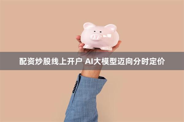配资炒股线上开户 AI大模型迈向分时定价