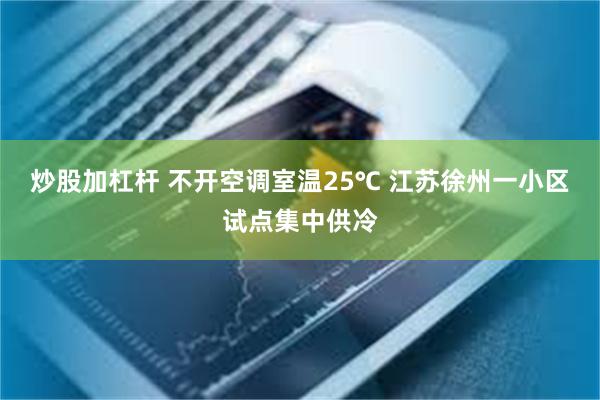 炒股加杠杆 不开空调室温25℃ 江苏徐州一小区试点集中供冷