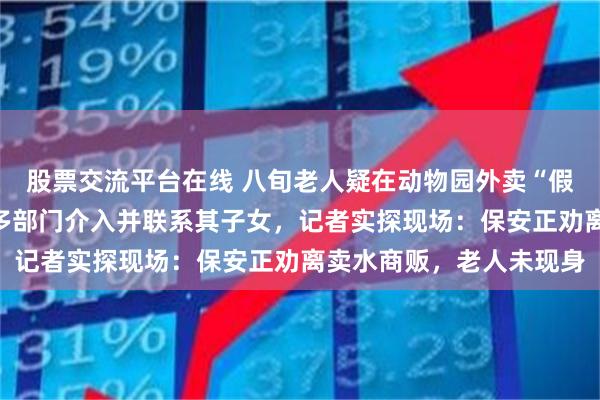股票交流平台在线 八旬老人疑在动物园外卖“假水”、躺地抗拒管理，多部门介入并联系其子女，记者实探现场：保安正劝离卖水商贩，老人未现身