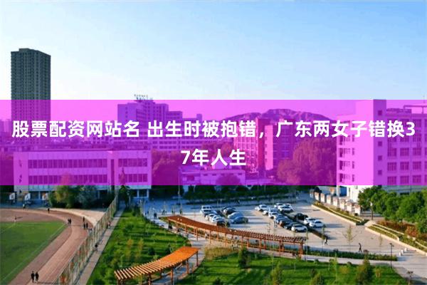 股票配资网站名 出生时被抱错，广东两女子错换37年人生