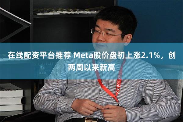 在线配资平台推荐 Meta股价盘初上涨2.1%，创两周以来新高