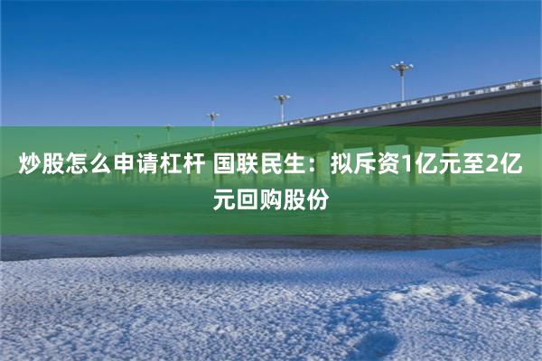 炒股怎么申请杠杆 国联民生：拟斥资1亿元至2亿元回购股份