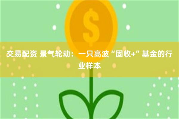 交易配资 景气轮动：一只高波“固收+”基金的行业样本