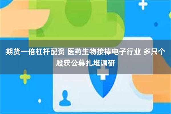 期货一倍杠杆配资 医药生物接棒电子行业 多只个股获公募扎堆调研
