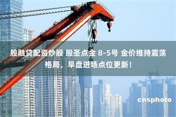 股融贷配资炒股 股圣点金 8-5号 金价维持震荡格局，早盘进场点位更新！