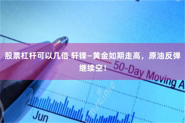 股票杠杆可以几倍 轩锋—黄金如期走高，原油反弹继续空！