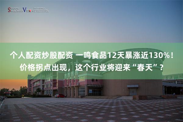 个人配资炒股配资 一鸣食品12天暴涨近130%！价格拐点出现，这个行业将迎来“春天”？