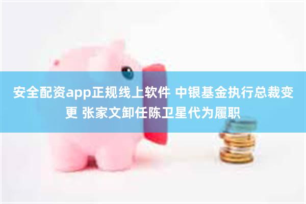 安全配资app正规线上软件 中银基金执行总裁变更 张家文卸任陈卫星代为履职
