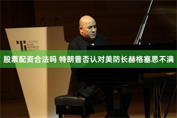 股票配资合法吗 特朗普否认对美防长赫格塞思不满