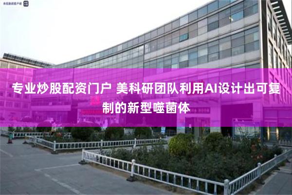 专业炒股配资门户 美科研团队利用AI设计出可复制的新型噬菌体
