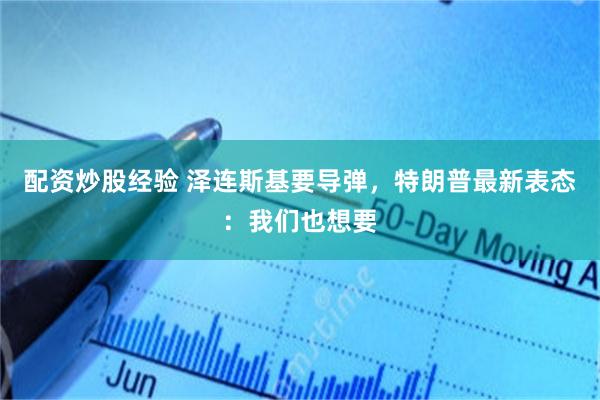 配资炒股经验 泽连斯基要导弹，特朗普最新表态：我们也想要