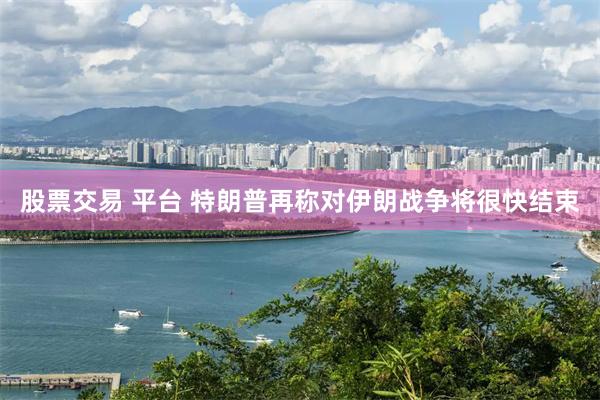 股票交易 平台 特朗普再称对伊朗战争将很快结束