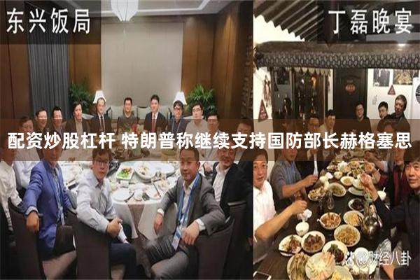 配资炒股杠杆 特朗普称继续支持国防部长赫格塞思